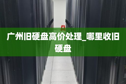 广州旧硬盘高价处理_哪里收旧硬盘
