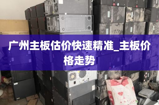 广州主板估价快速精准_主板价格走势