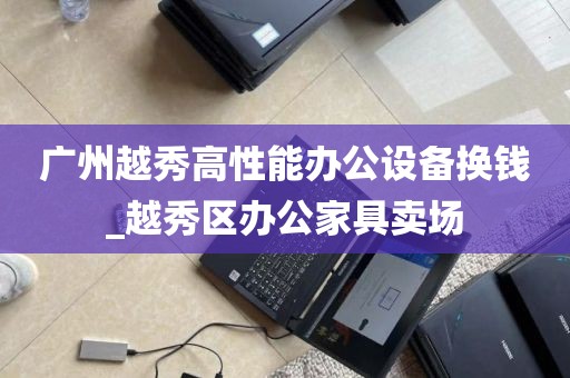 广州越秀高性能办公设备换钱_越秀区办公家具卖场