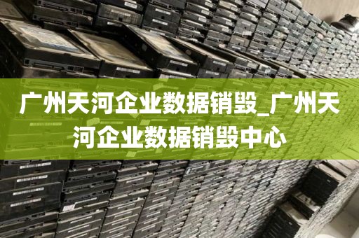 广州天河企业数据销毁_广州天河企业数据销毁中心