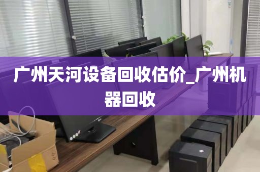 广州天河设备回收估价_广州机器回收