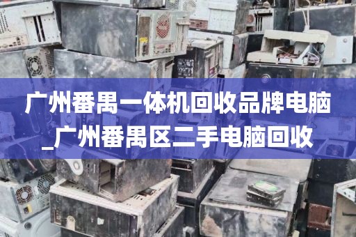 广州番禺一体机回收品牌电脑_广州番禺区二手电脑回收