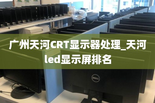 广州天河CRT显示器处理_天河led显示屏排名