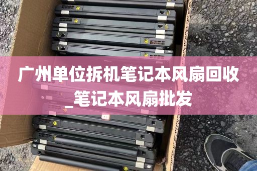 广州单位拆机笔记本风扇回收_笔记本风扇批发