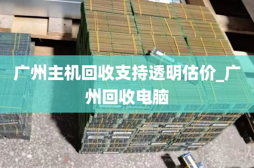 广州主机回收支持透明估价_广州回收电脑