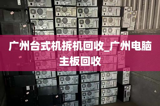 广州台式机拆机回收_广州电脑主板回收
