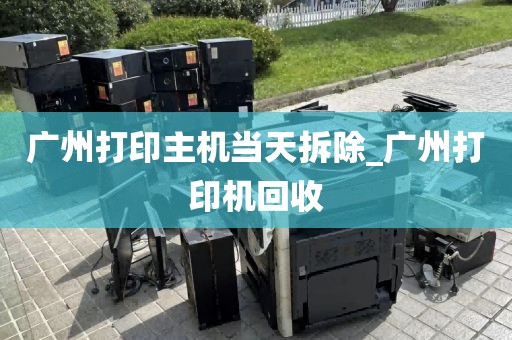 广州打印主机当天拆除_广州打印机回收