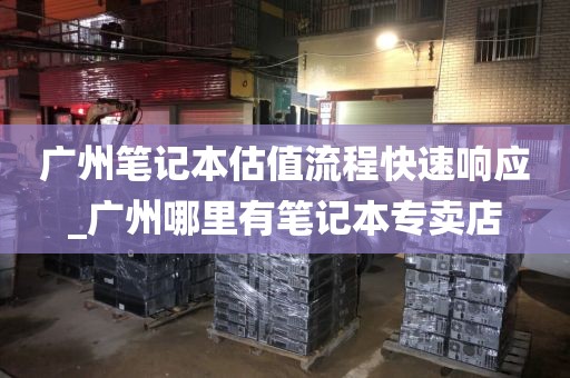 广州笔记本估值流程快速响应_广州哪里有笔记本专卖店
