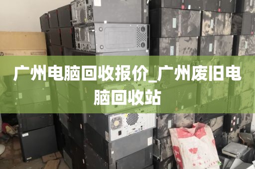 广州电脑回收报价_广州废旧电脑回收站