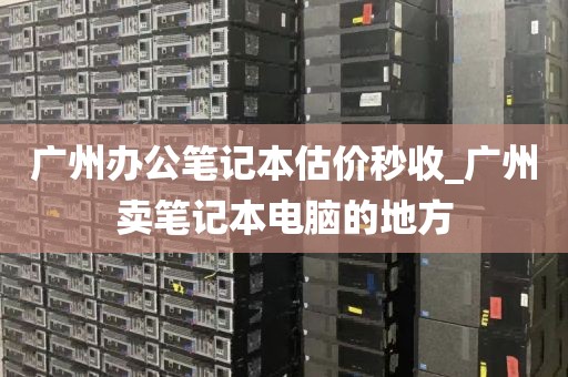 广州办公笔记本估价秒收_广州卖笔记本电脑的地方