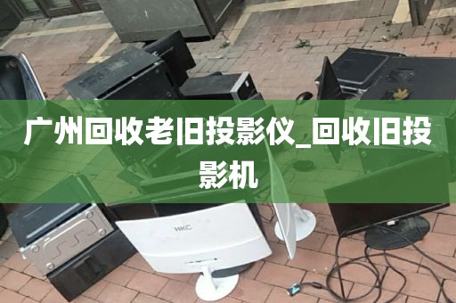 广州回收老旧投影仪_回收旧投影机