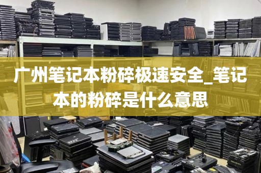 广州笔记本粉碎极速安全_笔记本的粉碎是什么意思