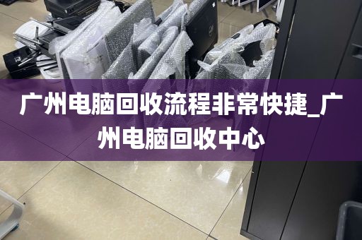 广州电脑回收流程非常快捷_广州电脑回收中心