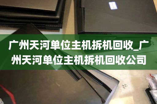 广州天河单位主机拆机回收_广州天河单位主机拆机回收公司