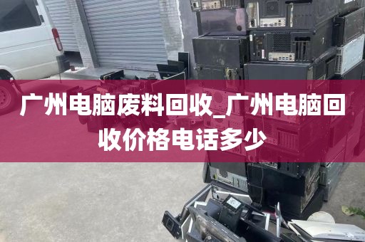 广州电脑废料回收_广州电脑回收价格电话多少