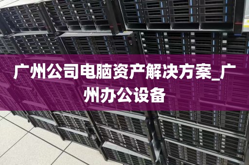 广州公司电脑资产解决方案_广州办公设备
