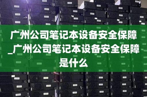 广州公司笔记本设备安全保障_广州公司笔记本设备安全保障是什么
