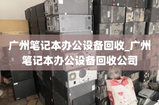 广州笔记本办公设备回收_广州笔记本办公设备回收公司