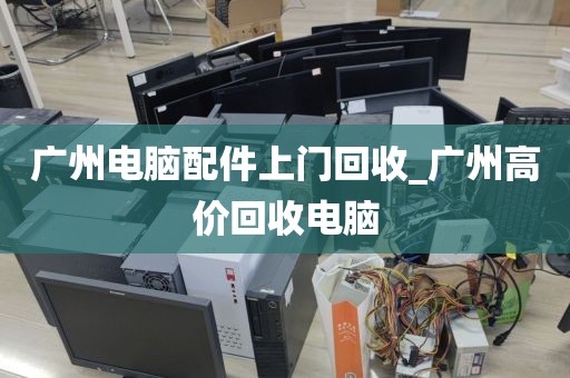 广州电脑配件上门回收_广州高价回收电脑