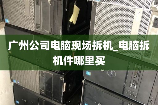 广州公司电脑现场拆机_电脑拆机件哪里买