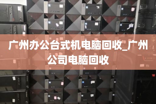 广州办公台式机电脑回收_广州公司电脑回收