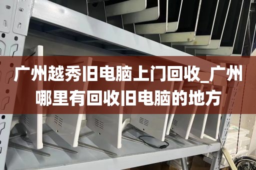 广州越秀旧电脑上门回收_广州哪里有回收旧电脑的地方