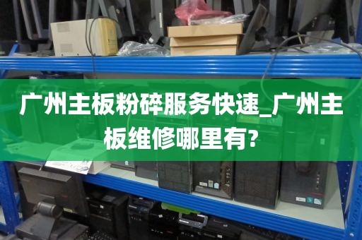 广州主板粉碎服务快速_广州主板维修哪里有?