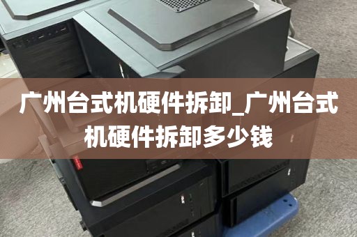 广州台式机硬件拆卸_广州台式机硬件拆卸多少钱