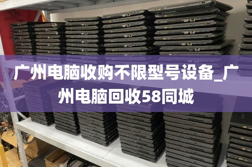 广州电脑收购不限型号设备_广州电脑回收58同城