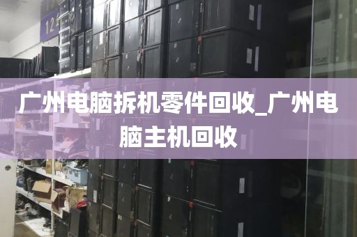 广州电脑拆机零件回收_广州电脑主机回收