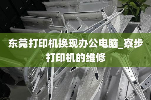 东莞打印机换现办公电脑_寮步打印机的维修