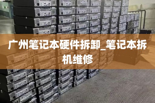 广州笔记本硬件拆卸_笔记本拆机维修