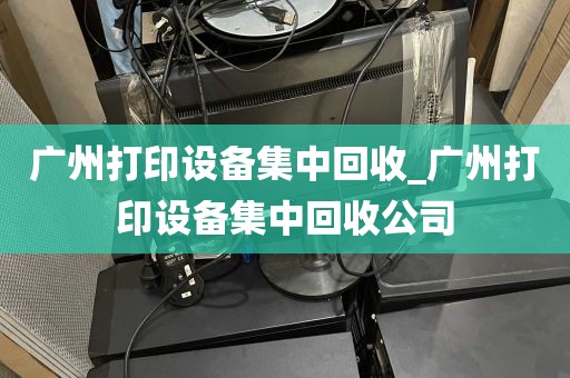 广州打印设备集中回收_广州打印设备集中回收公司