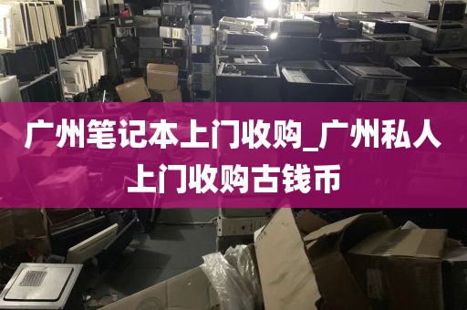 广州笔记本上门收购_广州私人上门收购古钱币