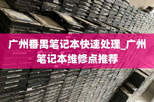 广州番禺笔记本快速处理_广州笔记本维修点推荐