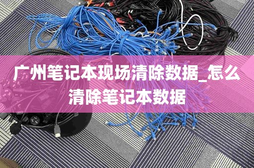 广州笔记本现场清除数据_怎么清除笔记本数据