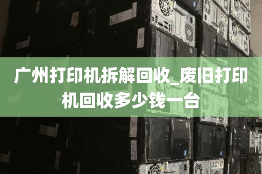 广州打印机拆解回收_废旧打印机回收多少钱一台