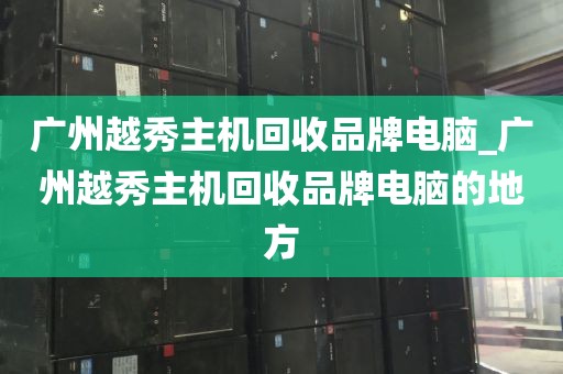 广州越秀主机回收品牌电脑_广州越秀主机回收品牌电脑的地方