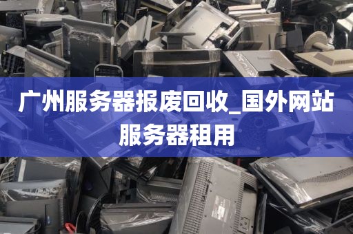 广州服务器报废回收_国外网站服务器租用