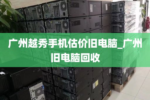 广州越秀手机估价旧电脑_广州旧电脑回收