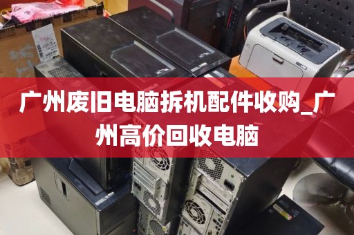 广州废旧电脑拆机配件收购_广州高价回收电脑