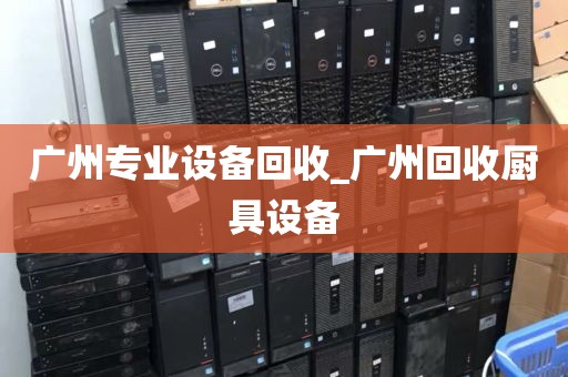 广州专业设备回收_广州回收厨具设备