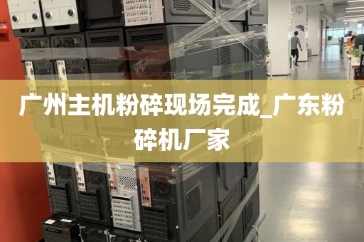 广州主机粉碎现场完成_广东粉碎机厂家