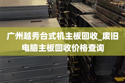 广州越秀台式机主板回收_废旧电脑主板回收价格查询