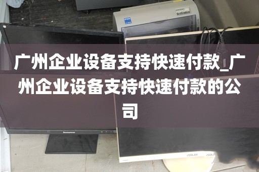 广州企业设备支持快速付款_广州企业设备支持快速付款的公司
