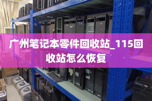 广州笔记本零件回收站_115回收站怎么恢复