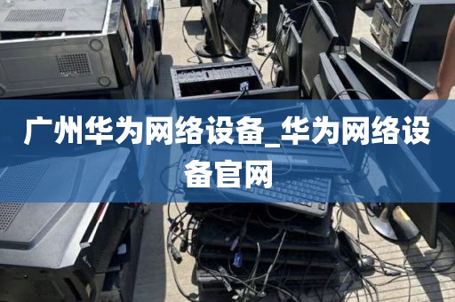 广州华为网络设备_华为网络设备官网