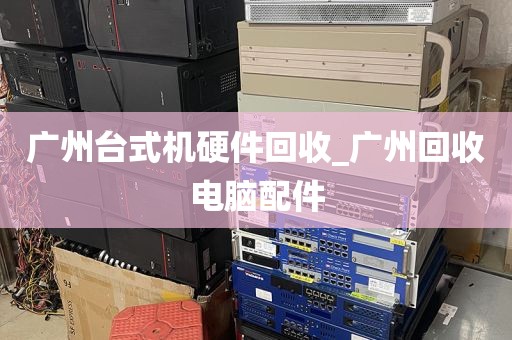 广州台式机硬件回收_广州回收电脑配件