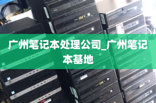 广州笔记本处理公司_广州笔记本基地
