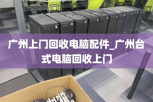 广州上门回收电脑配件_广州台式电脑回收上门